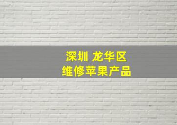 深圳 龙华区 维修苹果产品